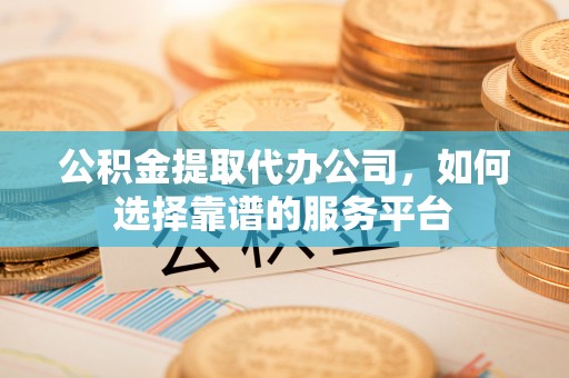 卓溪公积金提取代办公司，如何选择靠谱的服务平台