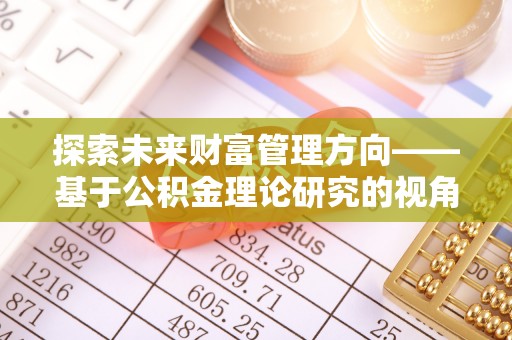卓溪探索未来财富管理方向——基于公积金理论研究的视角