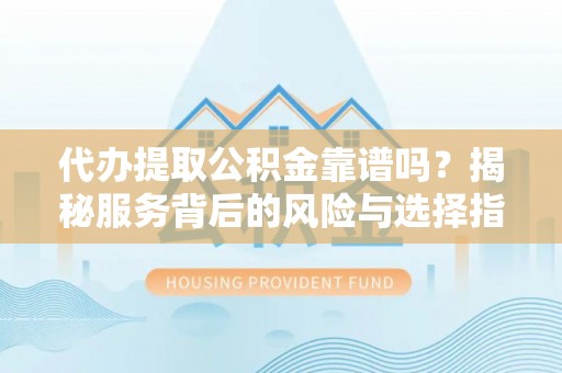 卓溪代办提取公积金靠谱吗？揭秘服务背后的风险与选择指南