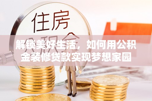 卓溪解锁美好生活，如何用公积金装修贷款实现梦想家园
