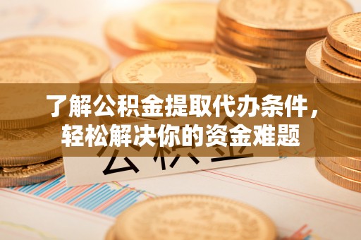 卓溪了解公积金提取代办条件，轻松解决你的资金难题