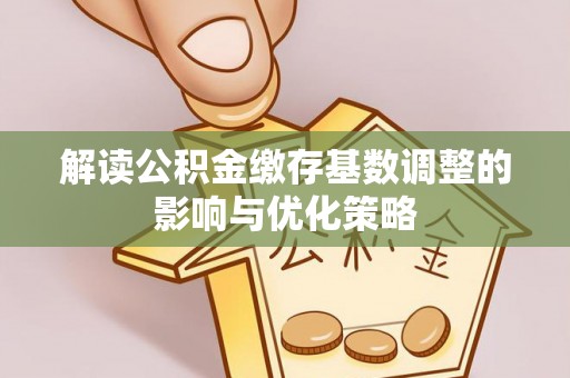 卓溪解读公积金缴存基数调整的影响与优化策略