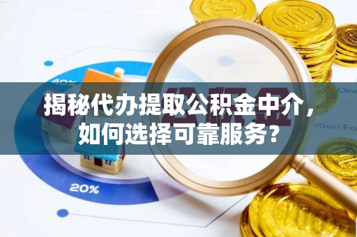 卓溪揭秘代办提取公积金中介，如何选择可靠服务？