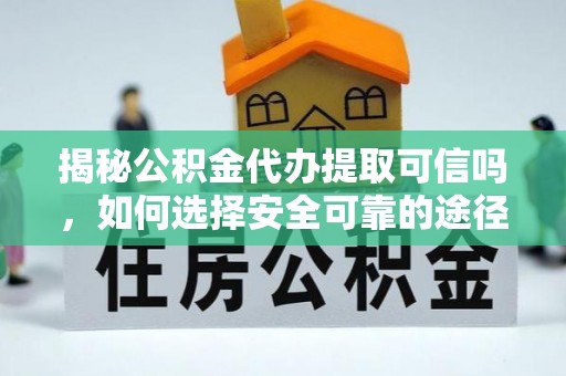 卓溪揭秘公积金代办提取可信吗，如何选择安全可靠的途径