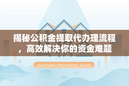 卓溪揭秘公积金提取代办理流程，高效解决你的资金难题