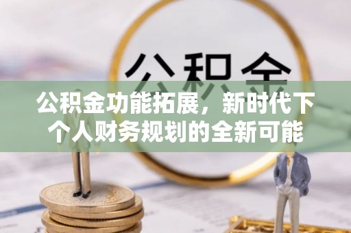 卓溪公积金功能拓展，新时代下个人财务规划的全新可能