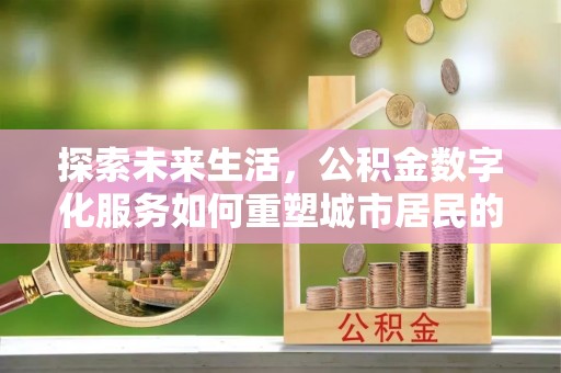 卓溪探索未来生活，公积金数字化服务如何重塑城市居民的便利体验