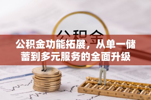 卓溪公积金功能拓展，从单一储蓄到多元服务的全面升级