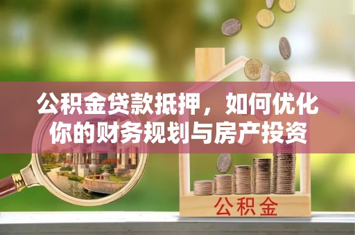 卓溪公积金贷款抵押，如何优化你的财务规划与房产投资
