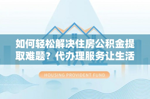 卓溪如何轻松解决住房公积金提取难题？代办理服务让生活更简单