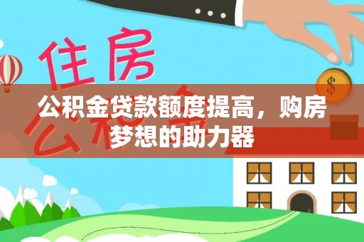 卓溪公积金贷款额度提高，购房梦想的助力器