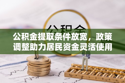 卓溪公积金提取条件放宽，政策调整助力居民资金灵活使用