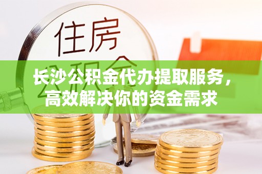 卓溪长沙公积金代办提取服务，高效解决你的资金需求