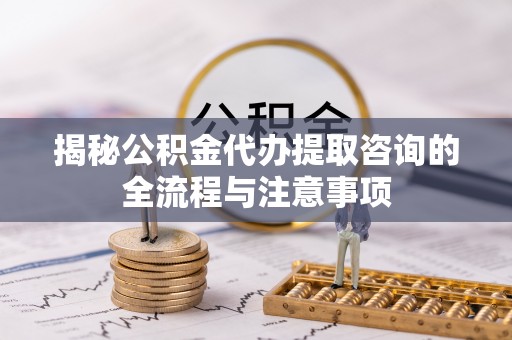 卓溪揭秘公积金代办提取咨询的全流程与注意事项