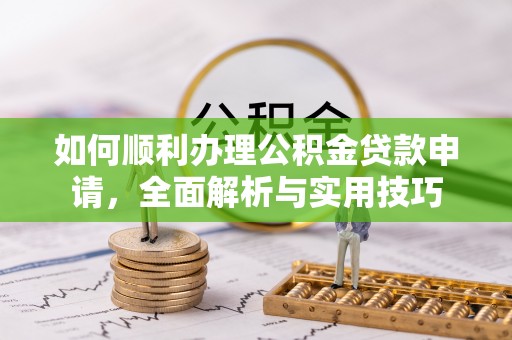 卓溪如何顺利办理公积金贷款申请，全面解析与实用技巧