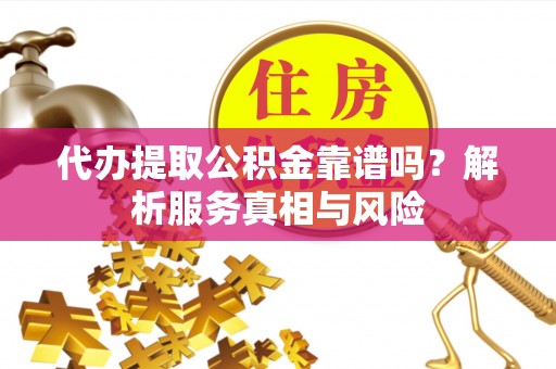 卓溪代办提取公积金靠谱吗？解析服务真相与风险
