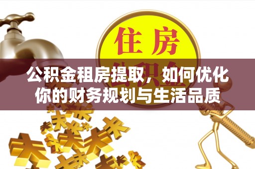 卓溪公积金租房提取，如何优化你的财务规划与生活品质