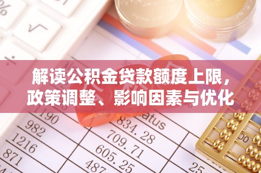 卓溪解读公积金贷款额度上限，政策调整、影响因素与优化策略
