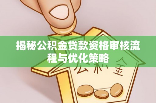 卓溪揭秘公积金贷款资格审核流程与优化策略