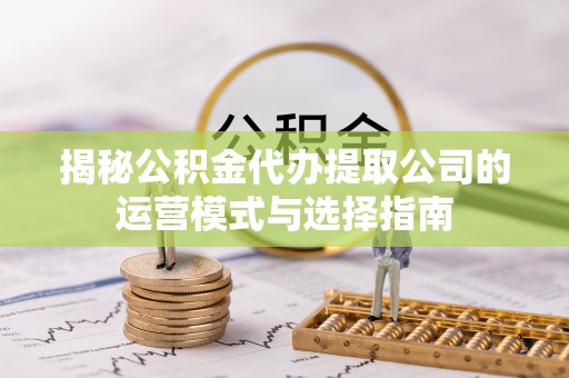 卓溪揭秘公积金代办提取公司的运营模式与选择指南