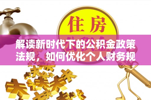 卓溪解读新时代下的公积金政策法规，如何优化个人财务规划