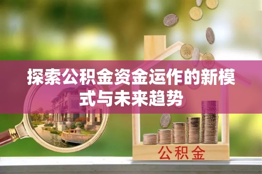 卓溪探索公积金资金运作的新模式与未来趋势