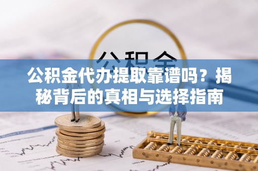 卓溪公积金代办提取靠谱吗？揭秘背后的真相与选择指南
