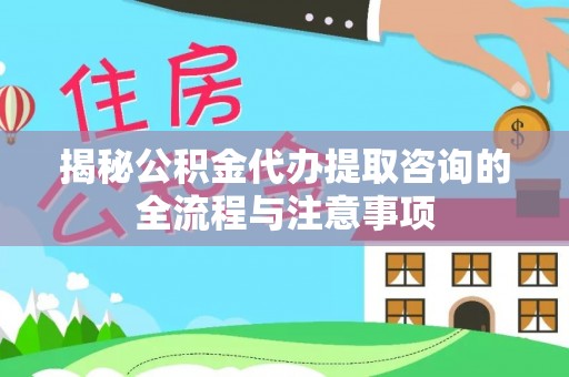 卓溪揭秘公积金代办提取咨询的全流程与注意事项