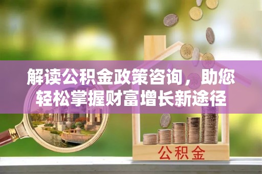 卓溪解读公积金政策咨询，助您轻松掌握财富增长新途径