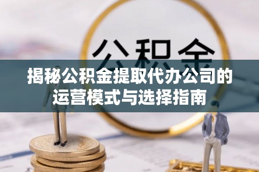卓溪揭秘公积金提取代办公司的运营模式与选择指南