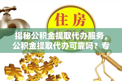 卓溪揭秘公积金提取代办服务，公积金提取代办可靠吗？专业解析与实用指南