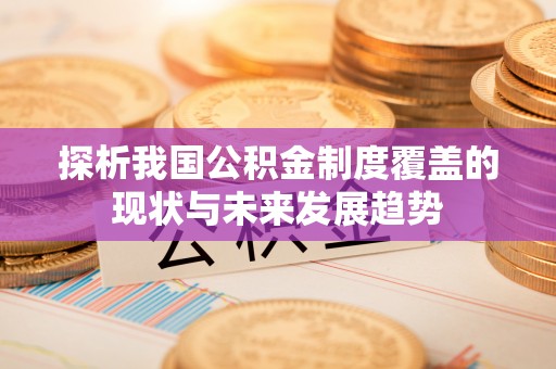 卓溪探析我国公积金制度覆盖的现状与未来发展趋势