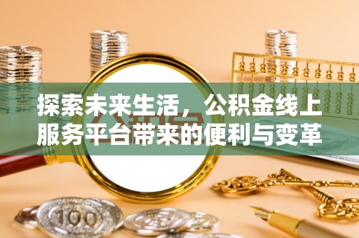 卓溪探索未来生活，公积金线上服务平台带来的便利与变革