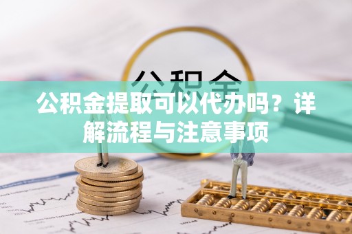 卓溪公积金提取可以代办吗？详解流程与注意事项