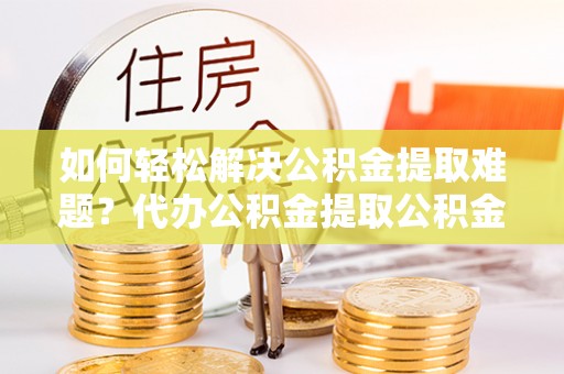 卓溪如何轻松解决公积金提取难题？代办公积金提取公积金服务详解