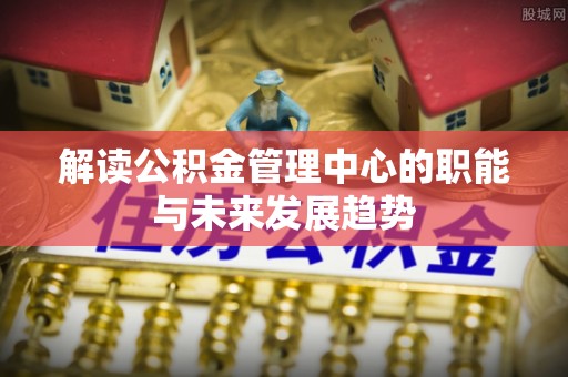 卓溪解读公积金管理中心的职能与未来发展趋势
