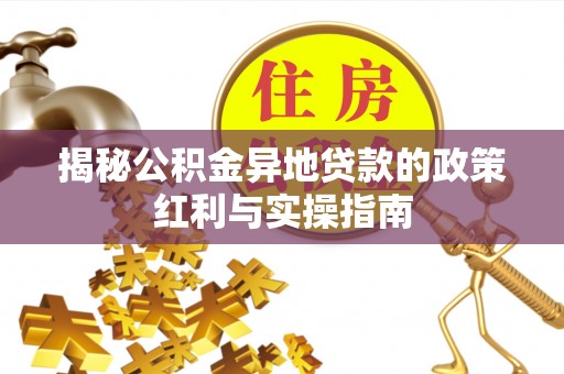 卓溪揭秘公积金异地贷款的政策红利与实操指南