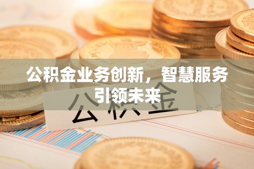 卓溪公积金业务创新，智慧服务引领未来