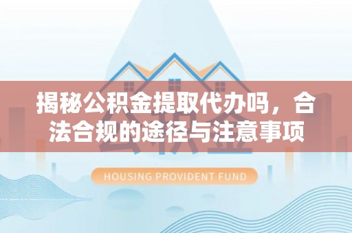 卓溪揭秘公积金提取代办吗，合法合规的途径与注意事项