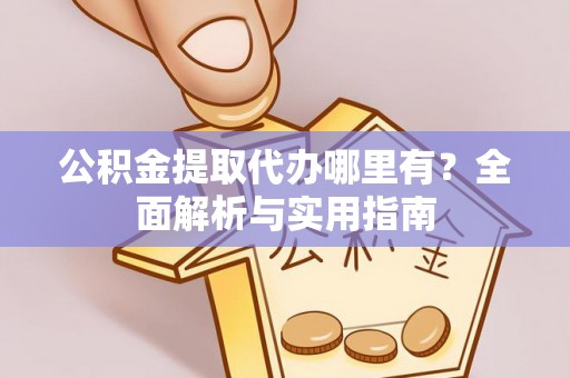 卓溪公积金提取代办哪里有？全面解析与实用指南
