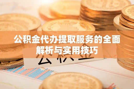 卓溪公积金代办提取服务的全面解析与实用技巧