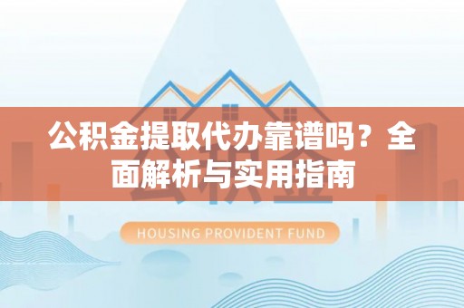 卓溪公积金提取代办靠谱吗？全面解析与实用指南