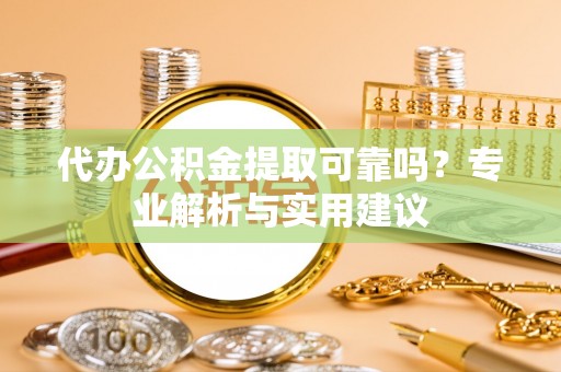卓溪代办公积金提取可靠吗？专业解析与实用建议