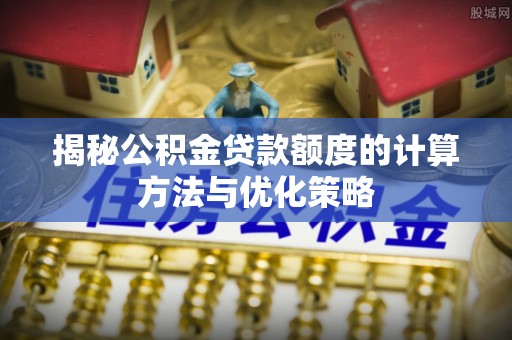 卓溪揭秘公积金贷款额度的计算方法与优化策略