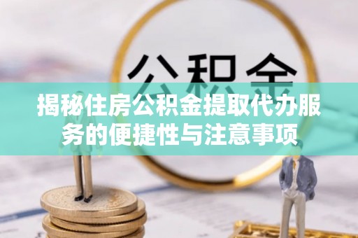 卓溪揭秘住房公积金提取代办服务的便捷性与注意事项