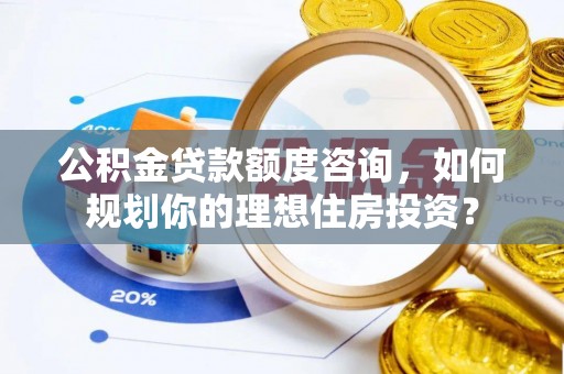 卓溪公积金贷款额度咨询，如何规划你的理想住房投资？