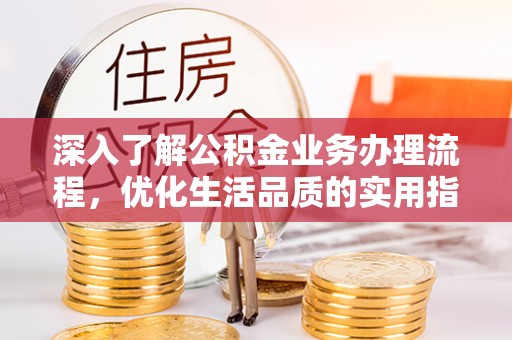 卓溪深入了解公积金业务办理流程，优化生活品质的实用指南