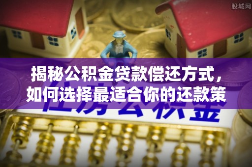 卓溪揭秘公积金贷款偿还方式，如何选择最适合你的还款策略
