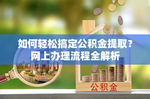 卓溪如何轻松搞定公积金提取？网上办理流程全解析