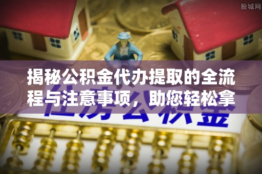 卓溪揭秘公积金代办提取的全流程与注意事项，助您轻松拿回属于自己的钱